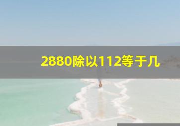 2880除以112等于几