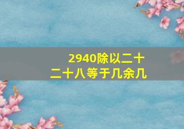 2940除以二十二十八等于几余几