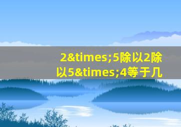 2×5除以2除以5×4等于几