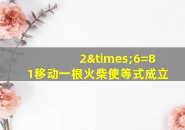 2×6=81移动一根火柴使等式成立