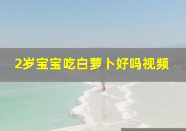 2岁宝宝吃白萝卜好吗视频