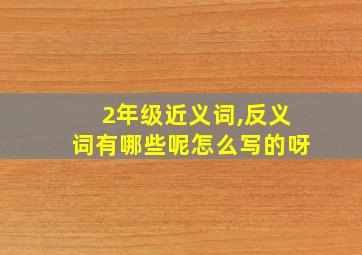 2年级近义词,反义词有哪些呢怎么写的呀