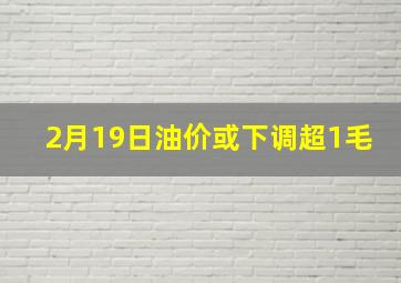 2月19日油价或下调超1毛