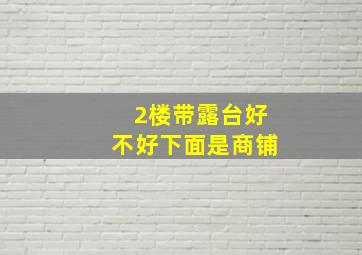 2楼带露台好不好下面是商铺