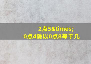 2点5×0点4除以0点8等于几