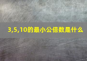 3,5,10的最小公倍数是什么