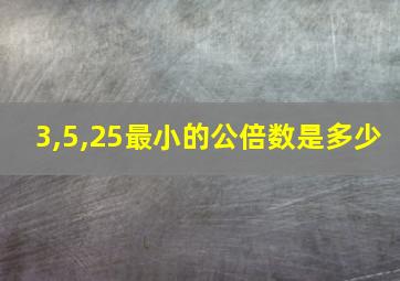 3,5,25最小的公倍数是多少