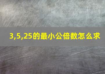 3,5,25的最小公倍数怎么求