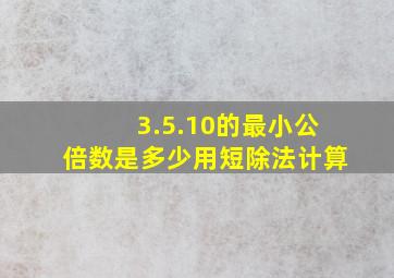 3.5.10的最小公倍数是多少用短除法计算