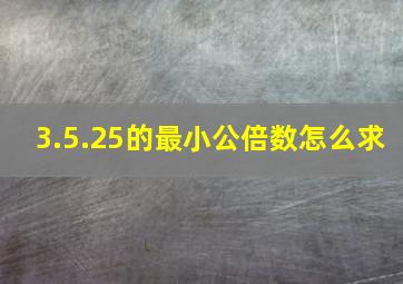 3.5.25的最小公倍数怎么求