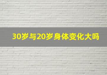 30岁与20岁身体变化大吗