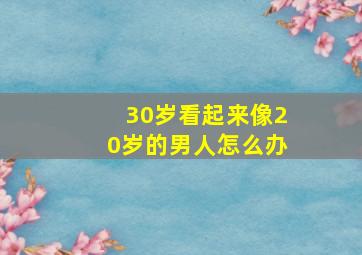 30岁看起来像20岁的男人怎么办