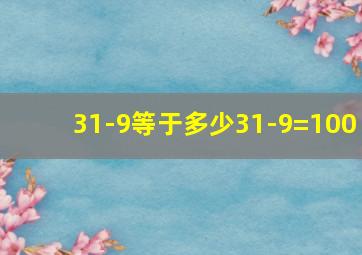 31-9等于多少31-9=100