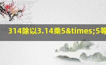 314除以3.14乘5×5等于几