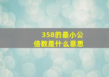 358的最小公倍数是什么意思