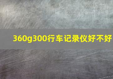 360g300行车记录仪好不好