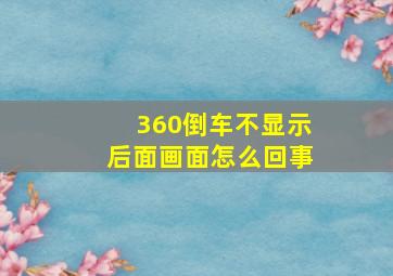 360倒车不显示后面画面怎么回事