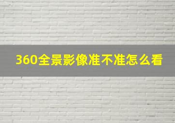 360全景影像准不准怎么看