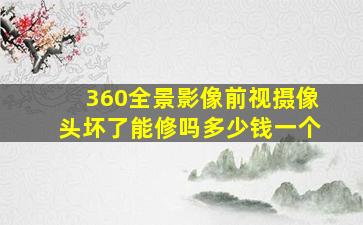 360全景影像前视摄像头坏了能修吗多少钱一个