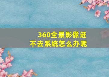 360全景影像进不去系统怎么办呢