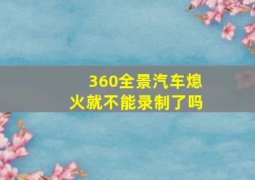 360全景汽车熄火就不能录制了吗