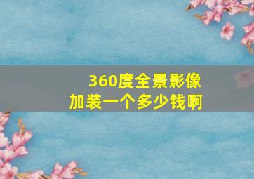 360度全景影像加装一个多少钱啊