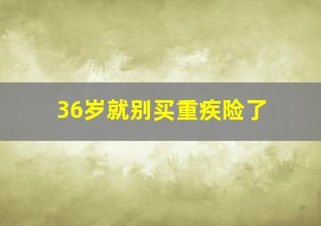 36岁就别买重疾险了