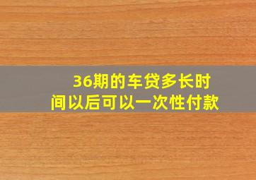 36期的车贷多长时间以后可以一次性付款