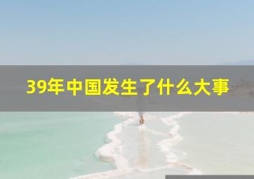 39年中国发生了什么大事