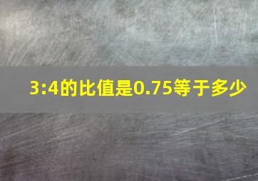 3:4的比值是0.75等于多少