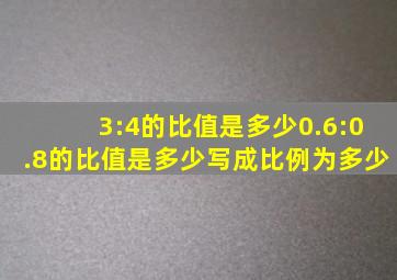 3:4的比值是多少0.6:0.8的比值是多少写成比例为多少