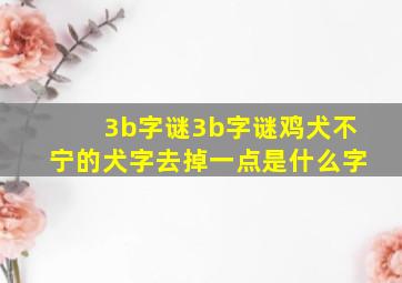 3b字谜3b字谜鸡犬不宁的犬字去掉一点是什么字