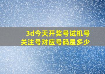 3d今天开奖号试机号关注号对应号码是多少