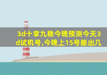 3d十拿九稳今晚预测今天3d试机号,今晚上15号能出几