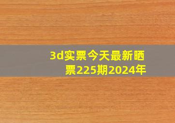 3d实票今天最新晒票225期2024年