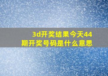 3d开奖结果今天44期开奖号码是什么意思