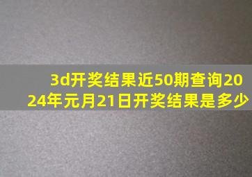 3d开奖结果近50期查询2024年元月21日开奖结果是多少