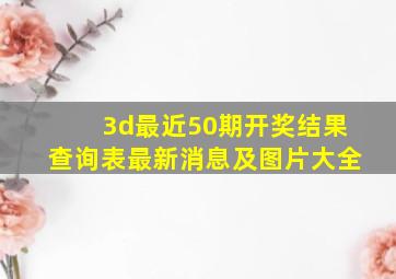 3d最近50期开奖结果查询表最新消息及图片大全