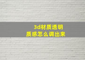 3d材质透明质感怎么调出来