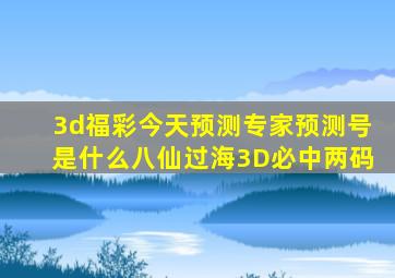 3d福彩今天预测专家预测号是什么八仙过海3D必中两码