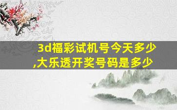 3d福彩试机号今天多少,大乐透开奖号码是多少