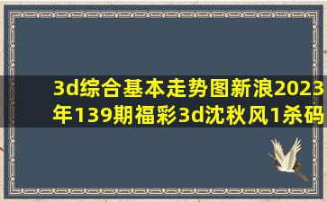 3d综合基本走势图新浪2023年139期福彩3d沈秋风1杀码