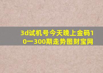 3d试机号今天晚上金码10一300期走势图财宝网