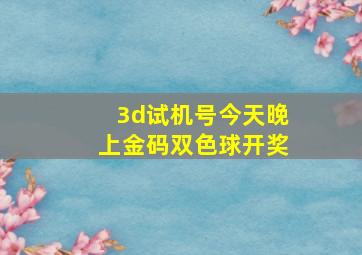 3d试机号今天晚上金码双色球开奖