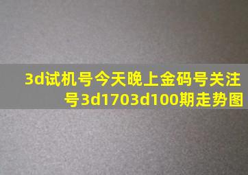 3d试机号今天晚上金码号关注号3d1703d100期走势图