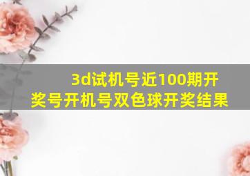 3d试机号近100期开奖号开机号双色球开奖结果