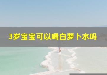 3岁宝宝可以喝白萝卜水吗