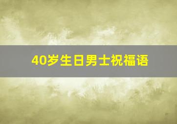 40岁生日男士祝福语