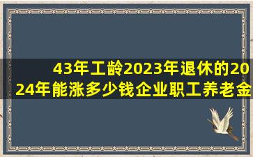 43年工龄2023年退休的2024年能涨多少钱企业职工养老金