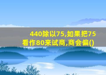 440除以75,如果把75看作80来试商,商会偏()